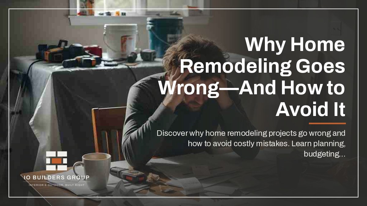 Why Home Remodeling Goes Wrong—And How to Avoid It | IO Builders Group